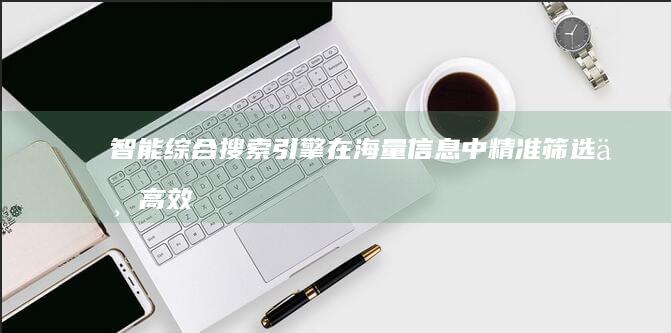 智能综合搜索引擎：在海量信息中精准筛选与高效发现